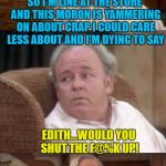 Its Yammering Time | SO I'M LINE AT THE STORE AND THIS MORON IS YAMMERING ON ABOUT CRAP I COULD CARE LESS ABOUT AND I'M DYING TO SAY; EDITH...WOULD YOU SHUT THE F@%K UP! | image tagged in bad pun archie bunker,memes,grocery store,annoying people,all in the family,nsfw weekend | made w/ Imgflip meme maker