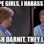 Stuart Smalley | I GROPE GIRLS, I HARASS THEM, & GOSH DARNIT, THEY LIKE IT. | image tagged in stuart smalley | made w/ Imgflip meme maker