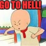caillou hell | GO TO HELL! | image tagged in caillou hell | made w/ Imgflip meme maker