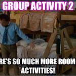 There's so much room for activities | GROUP ACTIVITY 2 | image tagged in there's so much room for activities | made w/ Imgflip meme maker