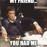 SCARFACE | MY FRIEND... YOU HAD ME AT COCAINE... | image tagged in scarface | made w/ Imgflip meme maker