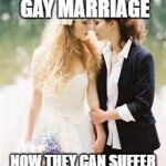Suffer | FINALLY LEGALIZED GAY MARRIAGE; NOW THEY CAN SUFFER LIKE THE REST OF US | image tagged in gay marriage | made w/ Imgflip meme maker