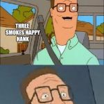 Bad Pun Hank Hill | WEED ZERO SMOKES NORMAL HANK; THREE SMOKES HAPPY HANK; TEN SMOKES HAPPY HANK IN MAXIMUM OVER DRIVE | image tagged in bad pun hank hill | made w/ Imgflip meme maker