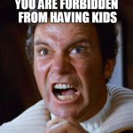 Kirk yelling 1 | YOU ARE FORBIDDEN FROM HAVING KIDS | image tagged in kirk yelling 1,anti-overpopulation,anti-overpopulating,anti-human,anti-mankind,anti-humanity | made w/ Imgflip meme maker