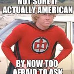 Greatest American Hero | NOT SURE IF ACTUALLY AMERICAN; BY NOW TOO AFRAID TO ASK | image tagged in greatest american hero | made w/ Imgflip meme maker