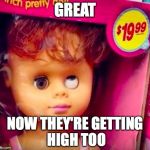 weird doll | GREAT; NOW THEY'RE GETTING HIGH TOO | image tagged in weird doll | made w/ Imgflip meme maker