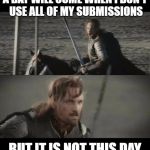A day may come | A DAY WILL COME WHEN I DON'T USE ALL OF MY SUBMISSIONS; BUT IT IS NOT THIS DAY | image tagged in a day may come | made w/ Imgflip meme maker