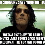 gerard way | WHEN SOMEONE SAYS YOUR NOT TOUGH; TAKES A PISTOL BY THE HAND 5 MINUTES LATER COMES BACK FROM THE DEAD LOOKS AT THE GUY AM I TOUGH NOW? | image tagged in gerard way | made w/ Imgflip meme maker