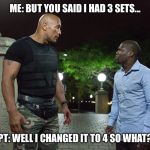 The Rock tells you off | ME: BUT YOU SAID I HAD 3 SETS... PT: WELL I CHANGED IT TO 4 SO WHAT? | image tagged in the rock tells you off | made w/ Imgflip meme maker