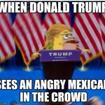 spongegar | WHEN DONALD TRUMP; SEES AN ANGRY MEXICAN IN THE CROWD | image tagged in spongegar | made w/ Imgflip meme maker