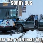 ya see | SORRY BUS; IS SORRY THAT YOU FLUNKED YOUR TEST | image tagged in ya see,sorry,test | made w/ Imgflip meme maker