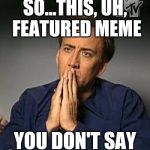 Nicholas cage hands | SO...THIS, UH, FEATURED MEME; YOU DON'T SAY | image tagged in nicholas cage hands | made w/ Imgflip meme maker