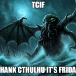 Thank Cthulhu It's Friday | TCIF; THANK CTHULHU IT'S FRIDAY | image tagged in cthulhu r'lyeh | made w/ Imgflip meme maker