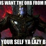 Thanos | THANOS WANT THE ORB FROM RONAN; GET YOUR SELF YA LAZY BUTT | image tagged in thanos | made w/ Imgflip meme maker