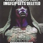 Ronan | WHEN YOU SEE THAT IMGFLIP GETS DELETED; FUUUUUUUUU | image tagged in ronan | made w/ Imgflip meme maker