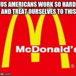 mcdonalds logo | US AMERICANS WORK SO HARD AND TREAT OURSELVES TO THIS | image tagged in mcdonalds logo | made w/ Imgflip meme maker