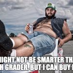 redneck with beer | I MIGHT NOT BE SMARTER THAN A 5TH GRADER, BUT I CAN BUY BEER. | image tagged in redneck with beer | made w/ Imgflip meme maker