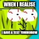 Dope Face | WHEN I REALISE; I HAVE A TEST TOMMOROW | image tagged in dope face | made w/ Imgflip meme maker