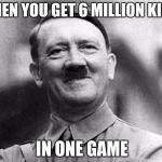 Proud Hitler | WHEN YOU GET 6 MILLION KILLS; IN ONE GAME | image tagged in proud hitler | made w/ Imgflip meme maker
