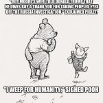 pooh and piglet dance | "ROY MOORE'S WIFE TOLD DONALD TRUMP THAT HE OWES ROY A THANK YOU FOR TAKING PEOPLES EYES OFF THE RUSSIA INVESTIGATION." EXCLAIMED PIGLET. "I WEEP FOR HUMANITY." SIGHED POOH | image tagged in pooh and piglet dance | made w/ Imgflip meme maker
