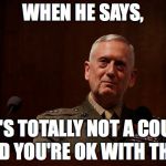 General Mattis  | WHEN HE SAYS, "IT'S TOTALLY NOT A COUP"; AND YOU'RE OK WITH THAT | image tagged in general mattis | made w/ Imgflip meme maker