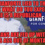 Gianforte | GREGG GIANFORTE LIED TO THE POLICE BUT WHAT DO YOU EXPECT           HE IS A REPUBLICAN; AMERICANS ARE FED UP WITH LIARS VOTE HIS ASS OUT OF MONTANA 2018 | image tagged in gianforte | made w/ Imgflip meme maker
