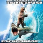 surfs up bro | WHEN YOU HAVE TOO MUCH TIME TO PLAY ON PHOTOSHOP AT WORK; JUST CAN'T BEAR THE THOUGHT OF HOW GRIZZLY THIS SITUATION MIGHT BECOME | image tagged in bear shark,grizzly bear,surf   wave | made w/ Imgflip meme maker