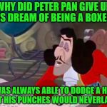 Captain Hook drooped eyes | WHY DID PETER PAN GIVE UP HIS DREAM OF BEING A BOXER? HE WAS ALWAYS ABLE TO DODGE A HOOK, BUT HIS PUNCHES WOULD NEVERLAND. | image tagged in captain hook drooped eyes | made w/ Imgflip meme maker