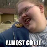 Fat Girls Be Like | ALMOST GOT IT | image tagged in fat girls be like | made w/ Imgflip meme maker
