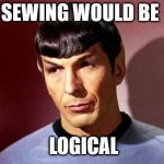 Sassy Spock | SEWING WOULD BE; LOGICAL | image tagged in sassy spock | made w/ Imgflip meme maker