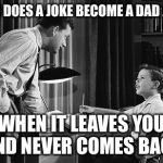 When does a joke become a dad joke? | WHEN DOES A JOKE BECOME A DAD JOKE? WHEN IT LEAVES YOU AND NEVER COMES BACK | image tagged in father son,dad joke,nsfw weekend | made w/ Imgflip meme maker