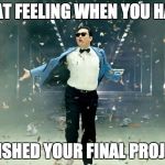 Psy  | THAT FEELING WHEN YOU HAVE; FINISHED YOUR FINAL PROJECT | image tagged in psy | made w/ Imgflip meme maker