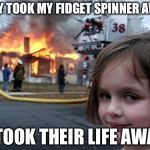 girl burn house | THEY TOOK MY FIDGET SPINNER AWAY; I TOOK THEIR LIFE AWAY | image tagged in girl burn house | made w/ Imgflip meme maker