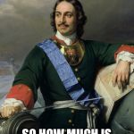 Peter the Great | I HAVE A BEARD; SO HOW MUCH IS MY BEARD TAX? | image tagged in peter the great | made w/ Imgflip meme maker