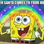 Spongbob rainbow | WHEN SANTA COMES TO YOUR HOUSE | image tagged in spongbob rainbow | made w/ Imgflip meme maker