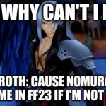 Sephiroth Kingdom Hearts | SORA: WHY CAN'T I BEAT U; SEPHIROTH: CAUSE NOMURA WILL KILL ME IN FF23 IF I'M NOT HARD | image tagged in sephiroth kingdom hearts | made w/ Imgflip meme maker