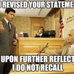 Courtroom classic | YOU REVISED YOUR STATEMENT? YES UPON FURTHER REFLECTION I DO NOT RECALL | image tagged in courtroom classic | made w/ Imgflip meme maker