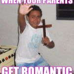 scared kid holding a cross | WHEN YOUR PARENTS; GET ROMANTIC | image tagged in scared kid holding a cross | made w/ Imgflip meme maker