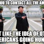 Boss Kim | I WANT YOU TO CONTACT ALL THE AMERICANS; THAT LIKE THE IDEA OF OTHER AMERICANS GOING HUNGRY | image tagged in boss kim | made w/ Imgflip meme maker