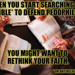 Goat Herder Mentality | WHEN YOU START SEARCHING THE BIBLE* TO DEFEND PEDOPHILIA, YOU MIGHT WANT TO RETHINK YOUR FAITH. * OR ANY RELIGIOUS TEXT | image tagged in bible study,pedophile,pedophilia,roy moore,republicans,evangelicals | made w/ Imgflip meme maker