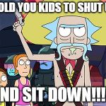 Rick and Morty | I TOLD YOU KIDS TO SHUT UP; AND SIT DOWN!!!!! | image tagged in rick and morty | made w/ Imgflip meme maker