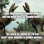 Fake dinosaurs  | I bet dinoparents never had to get up with kids at stupid hours... "Go back to sleep or I'll eat you!" was always a viable option... | image tagged in fake dinosaurs | made w/ Imgflip meme maker