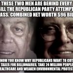 Koch Bros | THESE TWO MEN ARE BEHIND EVERY BILL THE REPUBLICAN PARTY ATTEMPTS TO PASS. COMBINED NET WORTH $96 BILLION; NOW YOU KNOW WHY REPUBLICANS WANT TO CUT TAXES FOR BILLIONAIRES, TAKE 24 MILLION PEOPLE OFF HEALTHCARE AND WEAKEN ENVIRONMENTAL PROTECTIONS | image tagged in koch bros | made w/ Imgflip meme maker