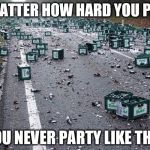 Party time | NO MATTER HOW HARD YOU PARTY; YOU NEVER PARTY LIKE THIS | image tagged in party time | made w/ Imgflip meme maker