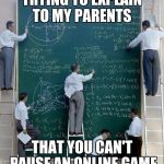 math | TRYING TO EXPLAIN TO MY PARENTS; THAT YOU CAN'T PAUSE AN ONLINE GAME | image tagged in math | made w/ Imgflip meme maker