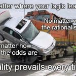 The Reality of Reality | No matter where your logic leads to; No matter what the rationalisation; No matter how good the odds are; Reality prevails every time! | image tagged in train wreck,logic,rationalisation,odds in your favor,truth | made w/ Imgflip meme maker