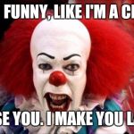 It Clown | I MEAN FUNNY, LIKE I'M A CLOWN? I AMUSE YOU. I MAKE YOU LAUGH? | image tagged in it clown | made w/ Imgflip meme maker