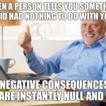 Creepy old man | WHEN A PERSON TELLS YOU SOMETHING THEY DID HAD NOTHING TO DO WITH YOU AND; ALL NEGATIVE CONSEQUENCES TO YOU ARE INSTANTLY NULL AND VOID | image tagged in creepy old man | made w/ Imgflip meme maker