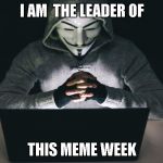 anonymous meme week | I AM  THE LEADER OF; THIS MEME WEEK | image tagged in anonymous,memes,anonymous meme week,funny | made w/ Imgflip meme maker