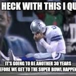 Sad Cowboys Fan  | TO HECK WITH THIS I QUIT; IT'S GOING TO BE ANOTHER 30 YEARS BEFORE WE GET TO THE SUPER BOWL HAPPENS | image tagged in sad cowboys fan | made w/ Imgflip meme maker